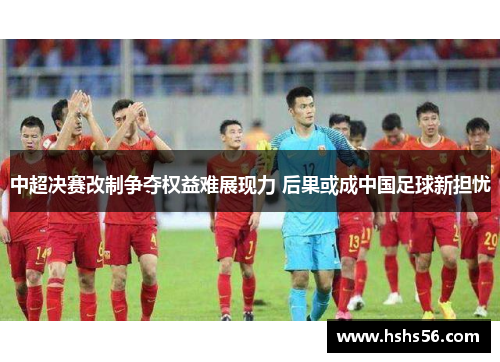 中超决赛改制争夺权益难展现力 后果或成中国足球新担忧