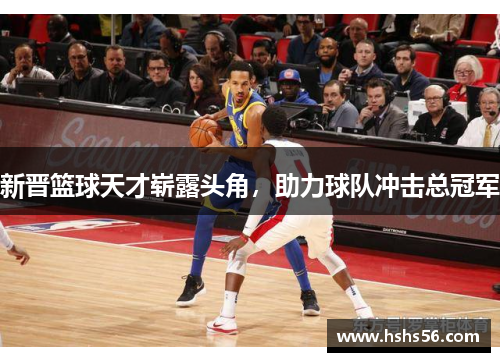 新晋篮球天才崭露头角，助力球队冲击总冠军