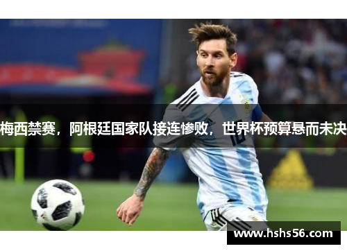 梅西禁赛，阿根廷国家队接连惨败，世界杯预算悬而未决