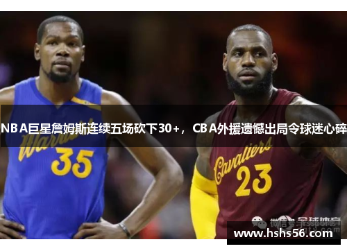 NBA巨星詹姆斯连续五场砍下30+，CBA外援遗憾出局令球迷心碎