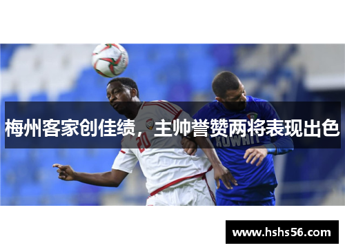 梅州客家创佳绩，主帅誉赞两将表现出色